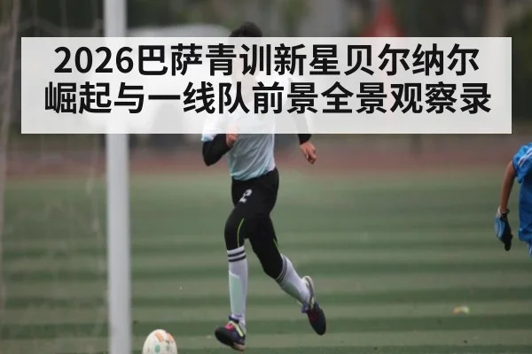 2026巴萨青训新星贝尔纳尔崛起与一线队前景全景观察录