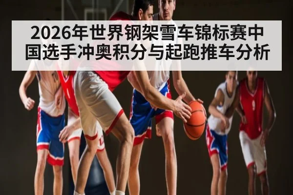 2026年世界钢架雪车锦标赛中国选手冲奥积分与起跑推车分析