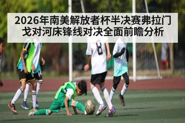 2026年南美解放者杯半决赛弗拉门戈对河床锋线对决全面前瞻分析